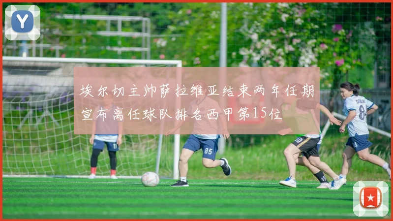 埃尔切主帅萨拉维亚结束两年任期宣布离任球队排名西甲第15位