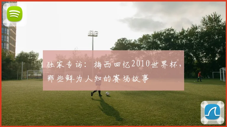 独家专访：梅西回忆2010世界杯，那些鲜为人知的赛场故事