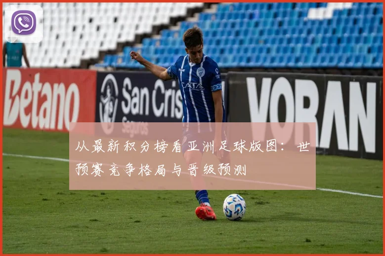 从最新积分榜看亚洲足球版图：世预赛竞争格局与晋级预测