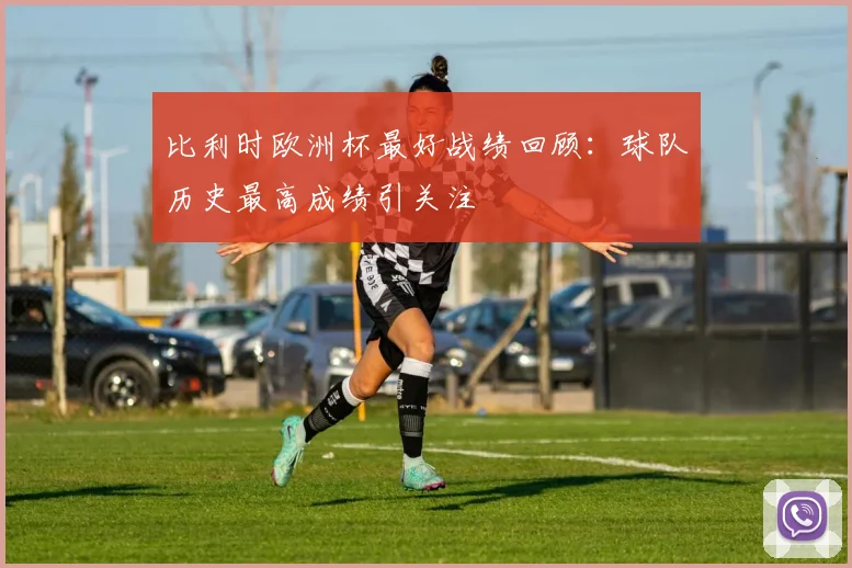 比利时欧洲杯最好战绩回顾：球队历史最高成绩引关注